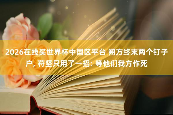 2026在线买世界杯中国区平台 朔方终末两个钉子户, 苻坚只用了一招: 等他们我方作死