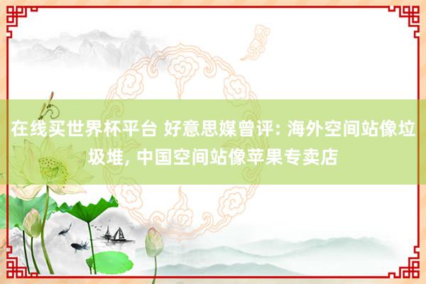 在线买世界杯平台 好意思媒曾评: 海外空间站像垃圾堆, 中国空间站像苹果专卖店