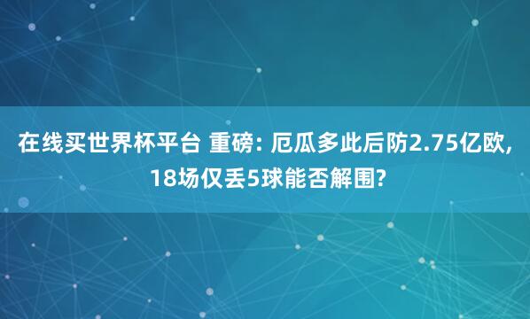 在线买世界杯平台 重磅: 厄瓜多此后防2.75亿欧， 18场仅丢5球能否解围?