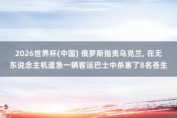 2026世界杯(中国) 俄罗斯指责乌克兰, 在无东说念主机遑急一辆客运巴士中杀害了8名苍生