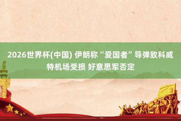 2026世界杯(中国) 伊朗称“爱国者”导弹致科威特机场受损 好意思军否定