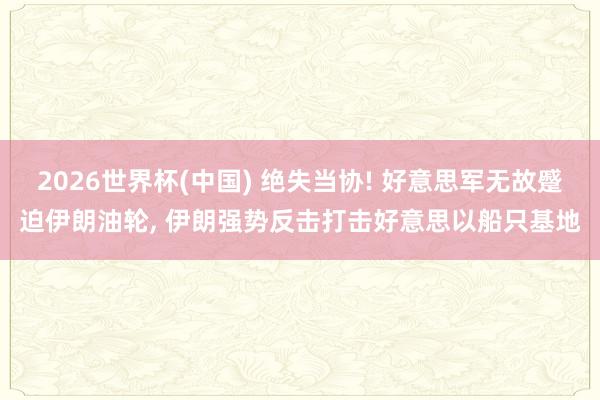 2026世界杯(中国) 绝失当协! 好意思军无故蹙迫伊朗油轮, 伊朗强势反击打击好意思以船只基地