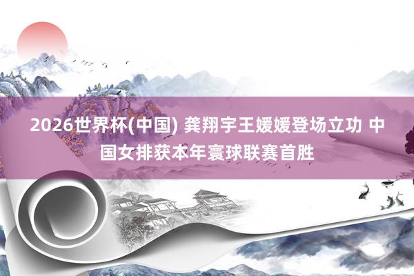 2026世界杯(中国) 龚翔宇王媛媛登场立功 中国女排获本年寰球联赛首胜