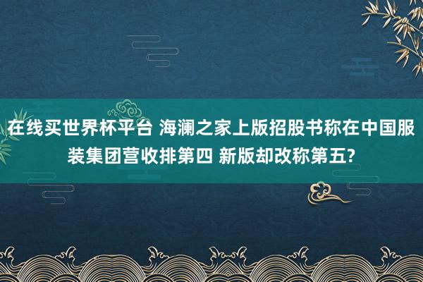 在线买世界杯平台 海澜之家上版招股书称在中国服装集团营收排第四 新版却改称第五?