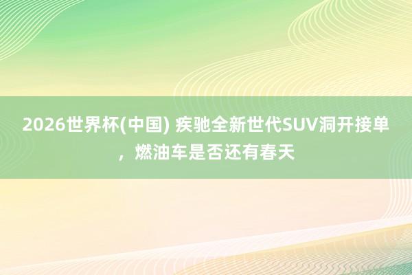 2026世界杯(中国) 疾驰全新世代SUV洞开接单，燃油车是否还有春天