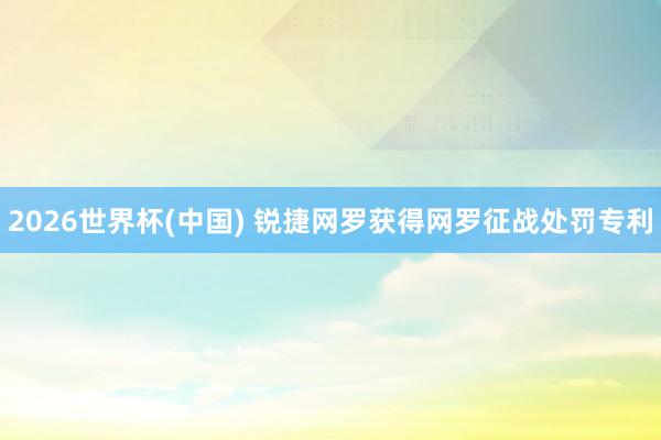 2026世界杯(中国) 锐捷网罗获得网罗征战处罚专利
