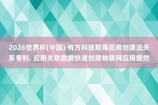 2026世界杯(中国) 有方科技取得应用创建法关系专利, 应用关联数据快速创建物联网应用提效