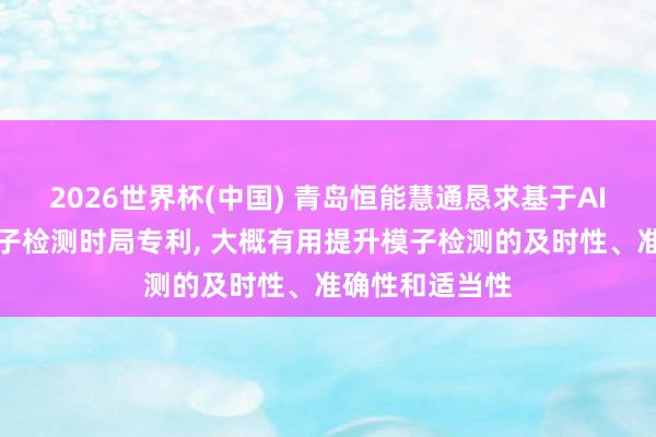 2026世界杯(中国) 青岛恒能慧通恳求基于AI算法的动态模子检测时局专利， 大概有用提升模子检测的及时性、准确性和适当性