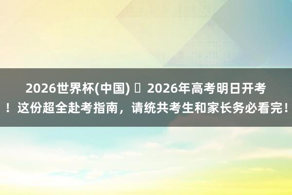 2026世界杯(中国) ⏰2026年高考明日开考!这份超全赴考指南,请统共考生和家长务必看完!