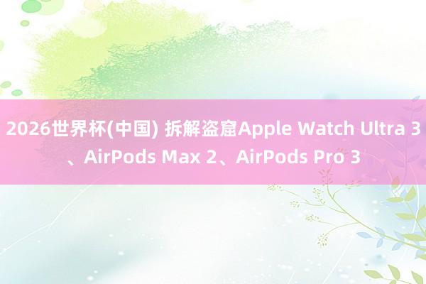 2026世界杯(中国) 拆解盗窟Apple Watch Ultra 3、AirPods Max 2、AirPods Pro 3