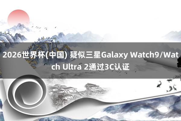 2026世界杯(中国) 疑似三星Galaxy Watch9/Watch Ultra 2通过3C认证