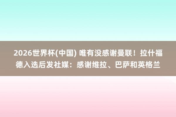2026世界杯(中国) 唯有没感谢曼联！拉什福德入选后发社媒：感谢维拉、巴萨和英格兰