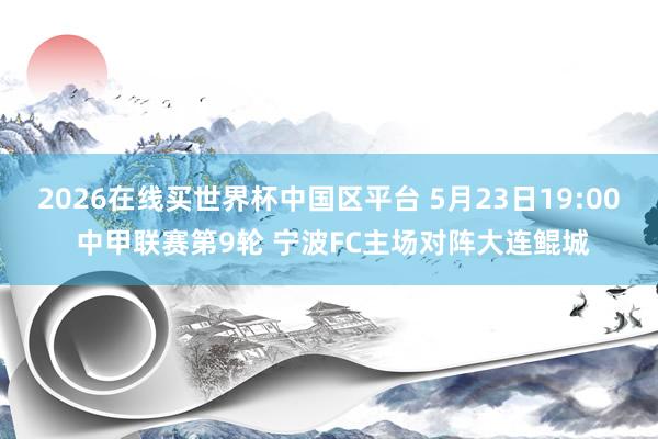 2026在线买世界杯中国区平台 5月23日19:00 中甲联赛第9轮 宁波FC主场对阵大连鲲城