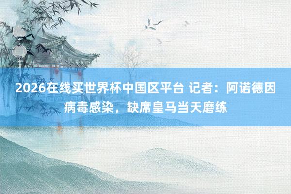 2026在线买世界杯中国区平台 记者：阿诺德因病毒感染，缺席皇马当天磨练