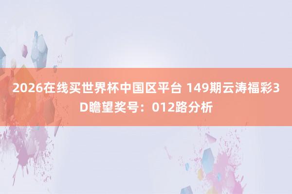 2026在线买世界杯中国区平台 149期云涛福彩3D瞻望奖号:012路分析