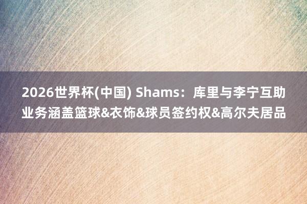 2026世界杯(中国) Shams：库里与李宁互助业务涵盖篮球&衣饰&球员签约权&高尔夫居品