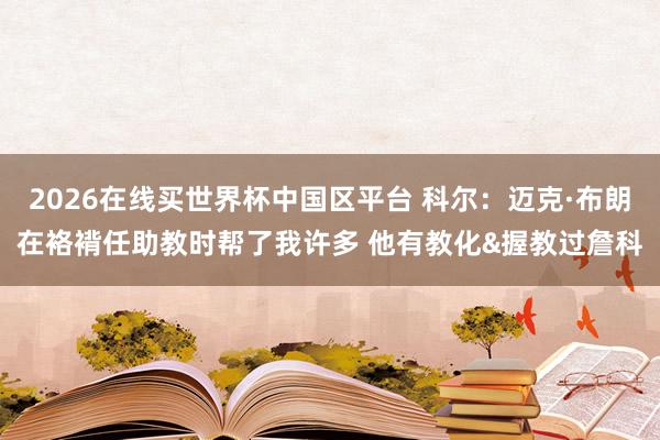2026在线买世界杯中国区平台 科尔:迈克·布朗在袼褙任助教时帮了我许多 他有教化&握教过詹科