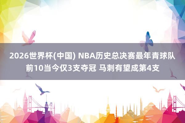 2026世界杯(中国) NBA历史总决赛最年青球队前10当今仅3支夺冠 马刺有望成第4支