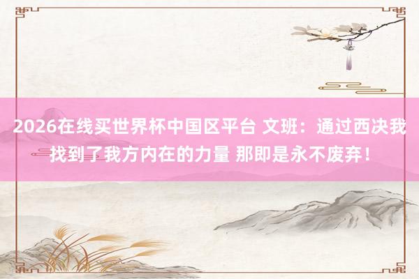 2026在线买世界杯中国区平台 文班：通过西决我找到了我方内在的力量 那即是永不废弃！