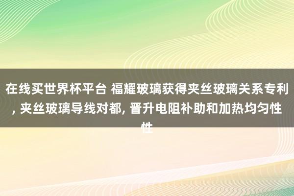 在线买世界杯平台 福耀玻璃获得夹丝玻璃关系专利， 夹丝玻璃导线对都， 晋升电阻补助和加热均匀性