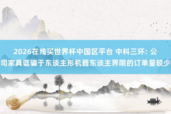2026在线买世界杯中国区平台 中科三环: 公司家具诓骗于东谈主形机器东谈主界限的订单量较少