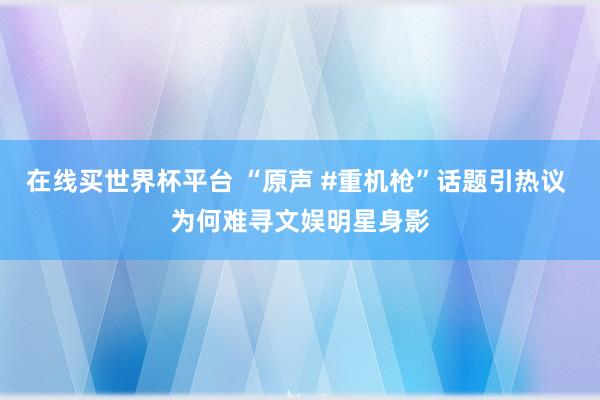 在线买世界杯平台 “原声 #重机枪”话题引热议 为何难寻文娱明星身影