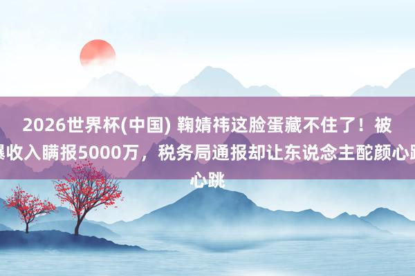 2026世界杯(中国) 鞠婧祎这脸蛋藏不住了!被曝收入瞒报5000万,税务局通报却让东说念主酡颜心跳