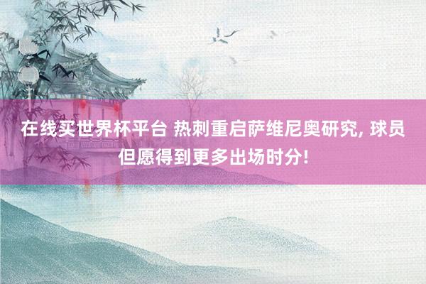 在线买世界杯平台 热刺重启萨维尼奥研究, 球员但愿得到更多出场时分!