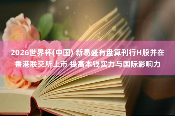 2026世界杯(中国) 新易盛有盘算刊行H股并在香港联交所上市 提高本钱实力与国际影响力