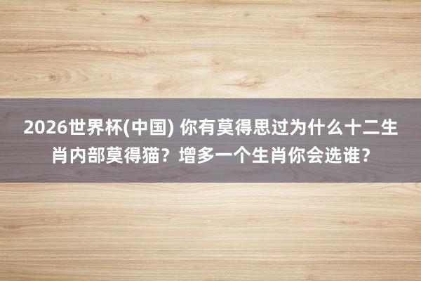 2026世界杯(中国) 你有莫得思过为什么十二生肖内部莫得猫?增多一个生肖你会选谁?