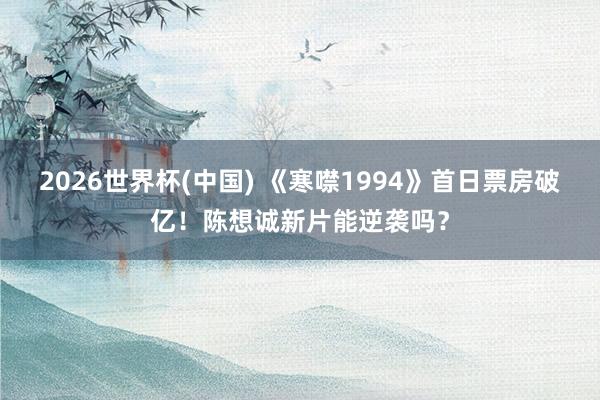 2026世界杯(中国) 《寒噤1994》首日票房破亿!陈想诚新片能逆袭吗?