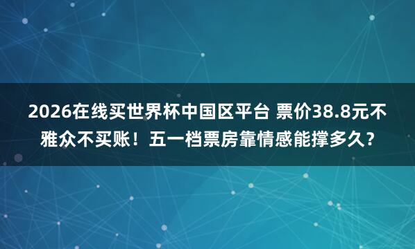 2026在线买世界杯中国区平台 票价38.8元不雅众不买账!五一档票房靠情感能撑多久?