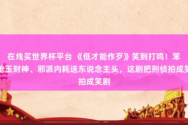 在线买世界杯平台 《低才能作歹》笑到打鸣!笨贼抢玉财神、邪派内耗送东说念主头,这剧把刑侦拍成笑剧