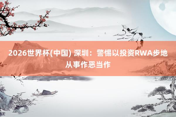 2026世界杯(中国) 深圳：警惕以投资RWA步地从事作恶当作