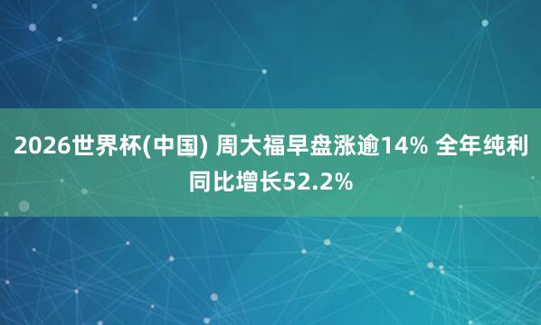 2026世界杯(中国) 周大福早盘涨逾14% 全年纯利同比增长52.2%