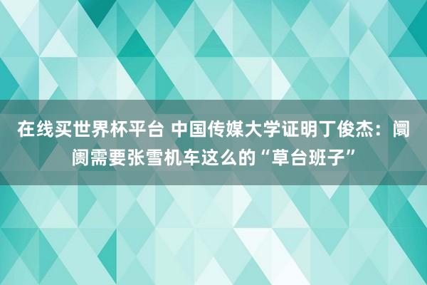 在线买世界杯平台 中国传媒大学证明丁俊杰:阛阓需要张雪机车这么的“草台班子”
