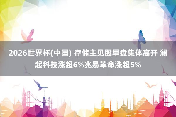 2026世界杯(中国) 存储主见股早盘集体高开 澜起科技涨超6%兆易革命涨超5%