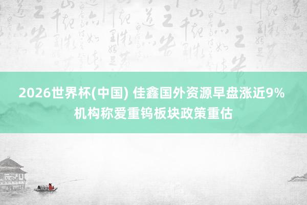 2026世界杯(中国) 佳鑫国外资源早盘涨近9% 机构称爱重钨板块政策重估