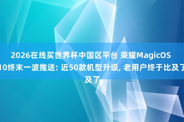 2026在线买世界杯中国区平台 荣耀MagicOS 10终末一波推送: 近50款机型升级, 老用户终于比及了