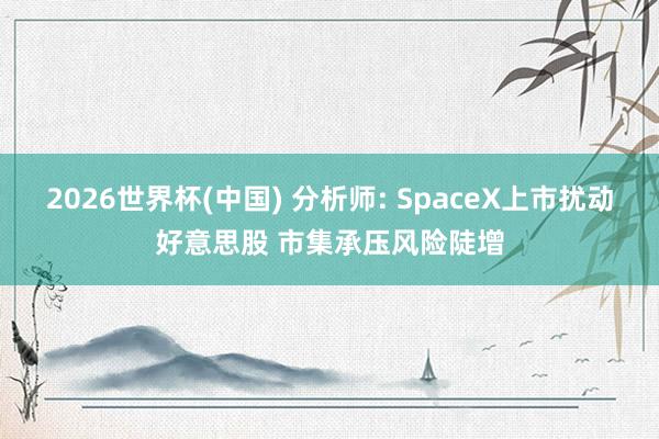2026世界杯(中国) 分析师: SpaceX上市扰动好意思股 市集承压风险陡增