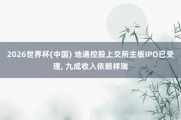 2026世界杯(中国) 地通控股上交所主板IPO已受理, 九成收入依赖祥瑞