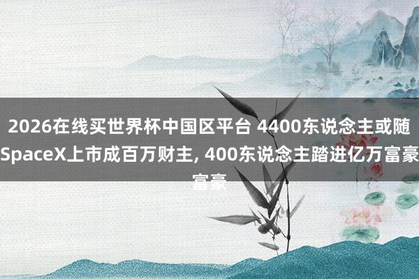 2026在线买世界杯中国区平台 4400东说念主或随SpaceX上市成百万财主， 400东说念主踏进亿万富豪