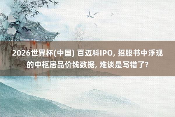 2026世界杯(中国) 百迈科IPO, 招股书中浮现的中枢居品价钱数据, 难谈是写错了?
