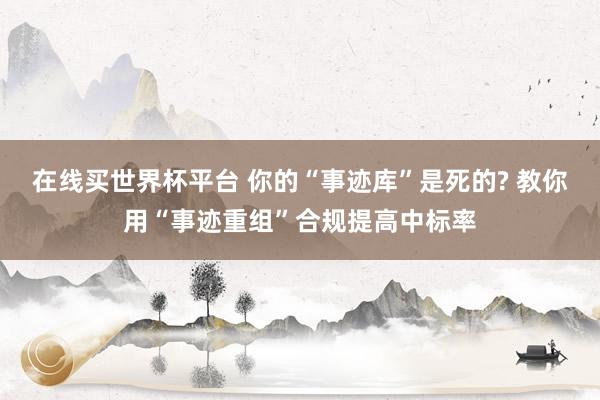 在线买世界杯平台 你的“事迹库”是死的? 教你用“事迹重组”合规提高中标率