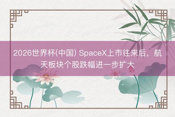 2026世界杯(中国) SpaceX上市往来后,航天板块个股跌幅进一步扩大