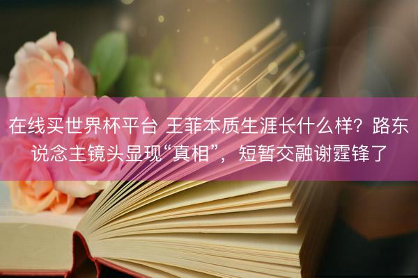 在线买世界杯平台 王菲本质生涯长什么样?路东说念主镜头显现“真相”,短暂交融谢霆锋了