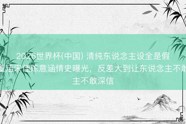 2026世界杯(中国) 清纯东说念主设全是假象?董洁宋佳陈意涵情史曝光,反差大到让东说念主不敢深信