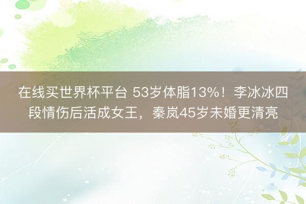 在线买世界杯平台 53岁体脂13%！李冰冰四段情伤后活成女王，秦岚45岁未婚更清亮