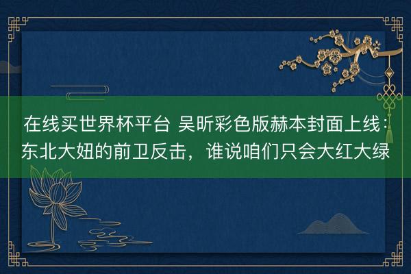 在线买世界杯平台 吴昕彩色版赫本封面上线：东北大妞的前卫反击，谁说咱们只会大红大绿