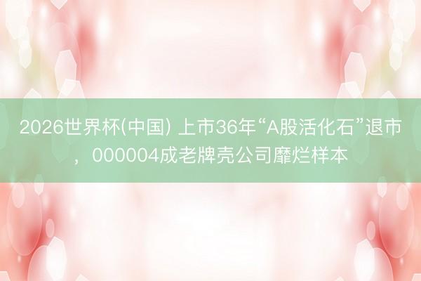 2026世界杯(中国) 上市36年“A股活化石”退市,000004成老牌壳公司靡烂样本